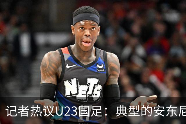 记者热议U23国足：典型的安东尼奥式胜利 吴曦等超龄球员表现出色